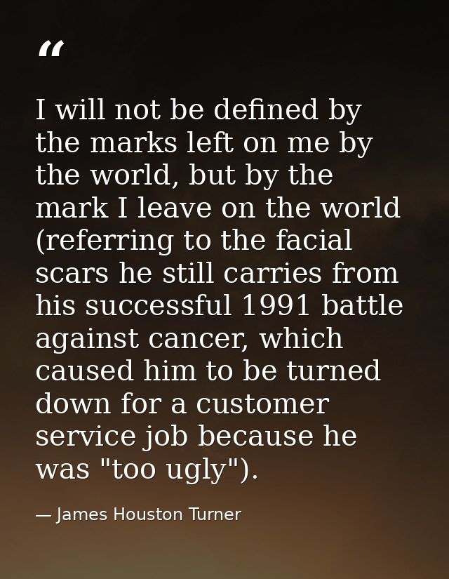 I will not be defined by the marks left on me by the world, but by the mark I leave on the world (referring to the facia — James Houston Turner