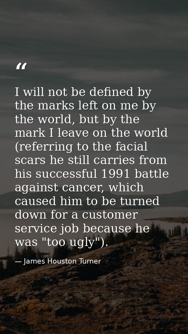 I will not be defined by the marks left on me by the world, but by the mark I leave on the world (referring to the facia — James Houston Turner