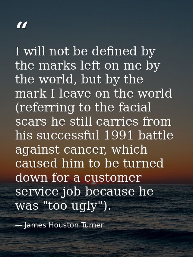 I will not be defined by the marks left on me by the world, but by the mark I leave on the world (referring to the facia — James Houston Turner