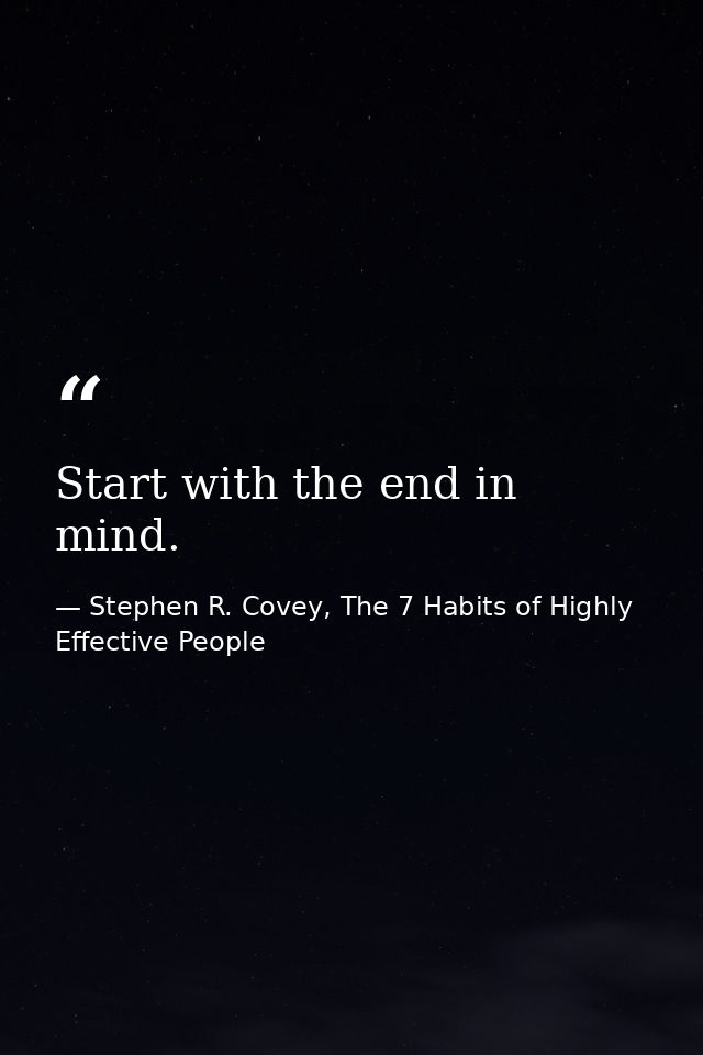 Start with the end in mind. — Stephen R. Covey, The 7 Habits of Highly Effective People