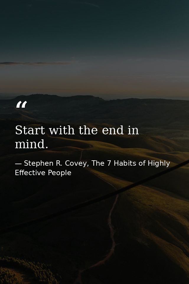 Start with the end in mind. — Stephen R. Covey, The 7 Habits of Highly Effective People