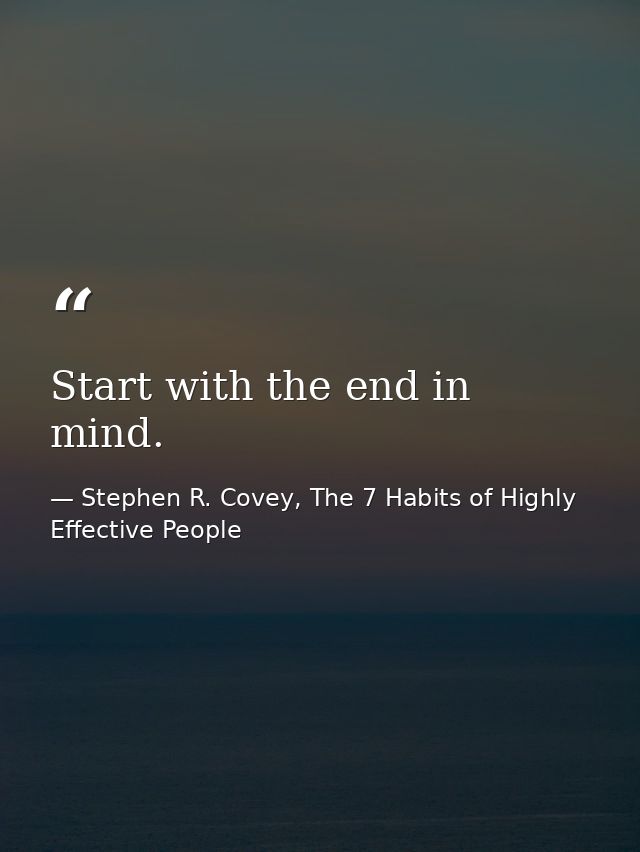 Start with the end in mind. — Stephen R. Covey, The 7 Habits of Highly Effective People
