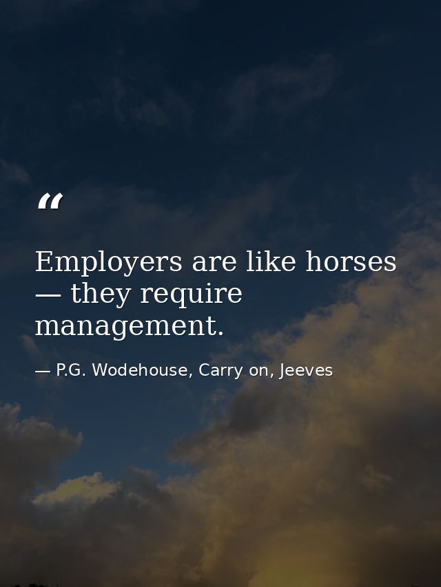 Employers are like horses — they require management. — P.G. Wodehouse, Carry on, Jeeves