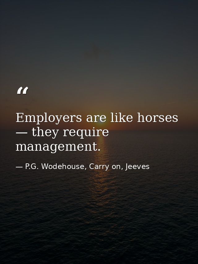 Employers are like horses — they require management. — P.G. Wodehouse, Carry on, Jeeves