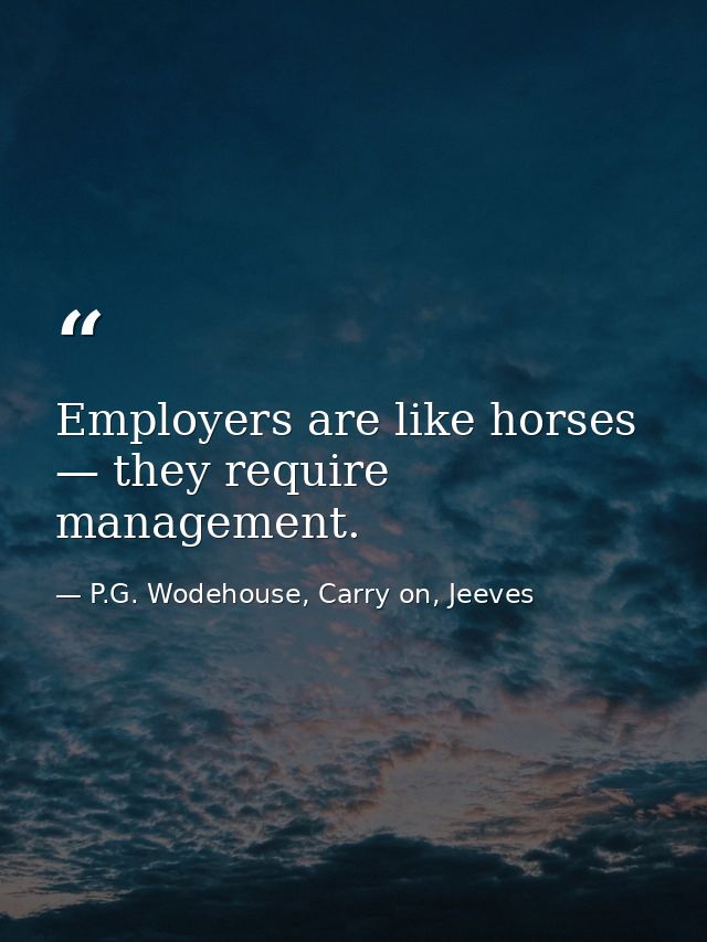 Employers are like horses — they require management. — P.G. Wodehouse, Carry on, Jeeves