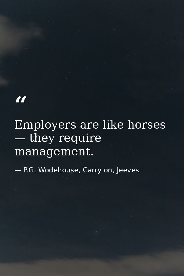 Employers are like horses — they require management. — P.G. Wodehouse, Carry on, Jeeves
