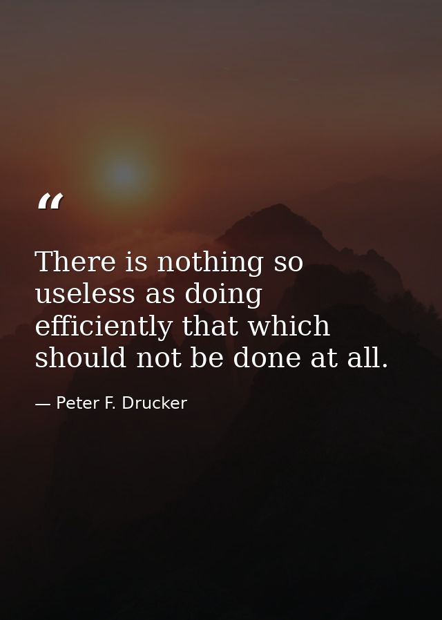 There is nothing so useless as doing efficiently that which should not be done at all. — Peter F. Drucker