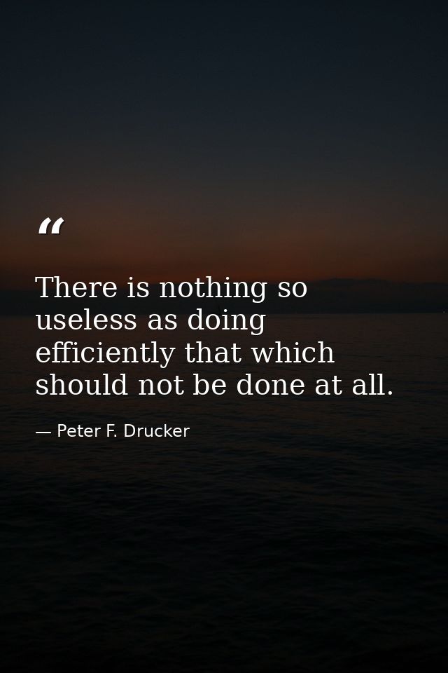 There is nothing so useless as doing efficiently that which should not be done at all. — Peter F. Drucker