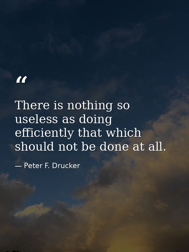 There is nothing so useless as doing efficiently that which should not be done at all. — Peter F. Drucker