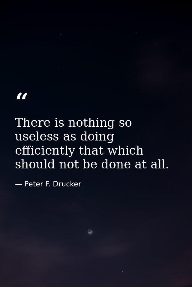 There is nothing so useless as doing efficiently that which should not be done at all. — Peter F. Drucker