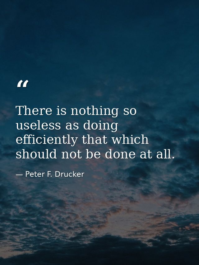 There is nothing so useless as doing efficiently that which should not be done at all. — Peter F. Drucker