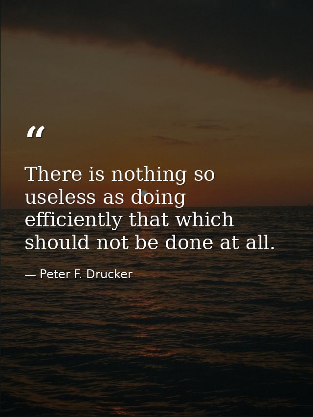 There is nothing so useless as doing efficiently that which should not be done at all. — Peter F. Drucker
