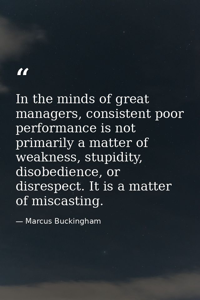 In the minds of great managers, consistent poor performance is not primarily a matter of weakness, stupidity, disobedien — Marcus Buckingham