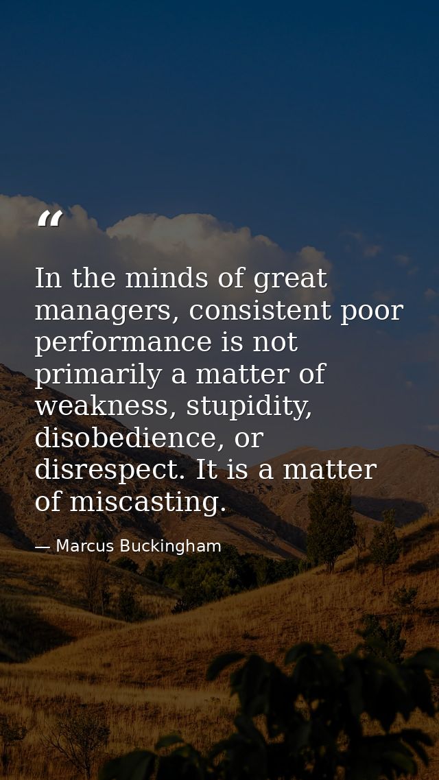 In the minds of great managers, consistent poor performance is not primarily a matter of weakness, stupidity, disobedien — Marcus Buckingham