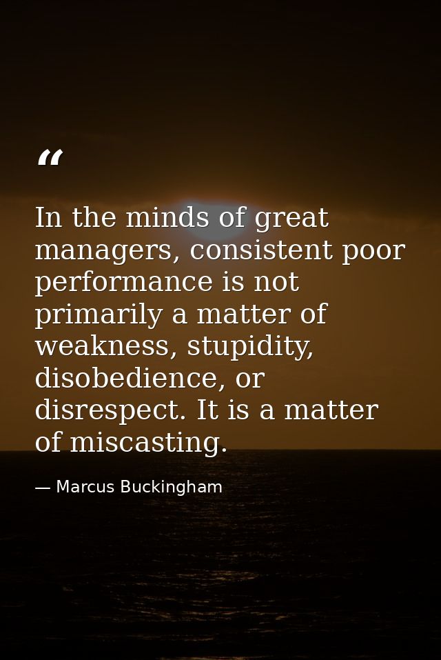 In the minds of great managers, consistent poor performance is not primarily a matter of weakness, stupidity, disobedien — Marcus Buckingham