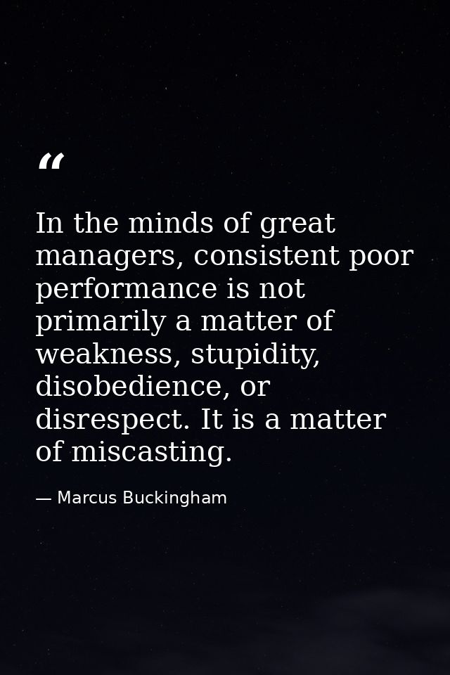 In the minds of great managers, consistent poor performance is not primarily a matter of weakness, stupidity, disobedien — Marcus Buckingham