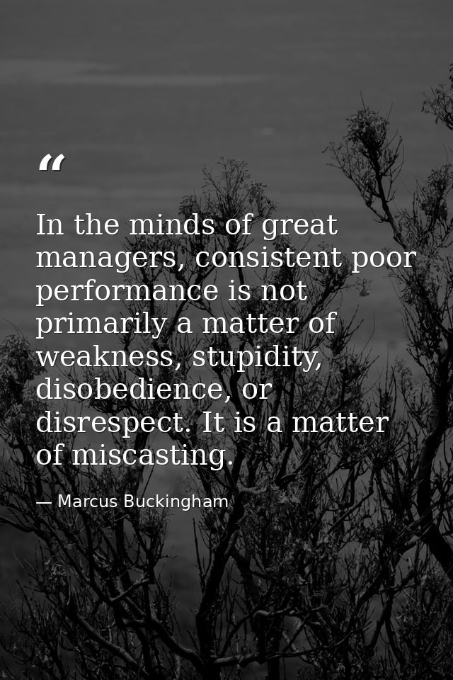 In the minds of great managers, consistent poor performance is not primarily a matter of weakness, stupidity, disobedien — Marcus Buckingham