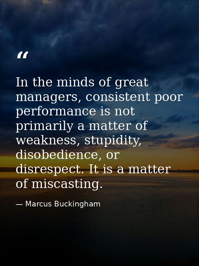 In the minds of great managers, consistent poor performance is not primarily a matter of weakness, stupidity, disobedien — Marcus Buckingham