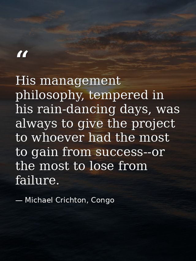 His management philosophy, tempered in his rain-dancing days, was always to give the project to whoever had the most to  — Michael Crichton, Congo