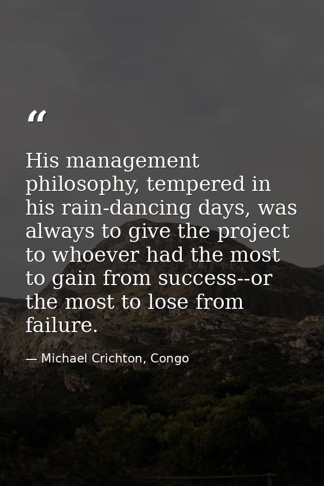 His management philosophy, tempered in his rain-dancing days, was always to give the project to whoever had the most to  — Michael Crichton, Congo