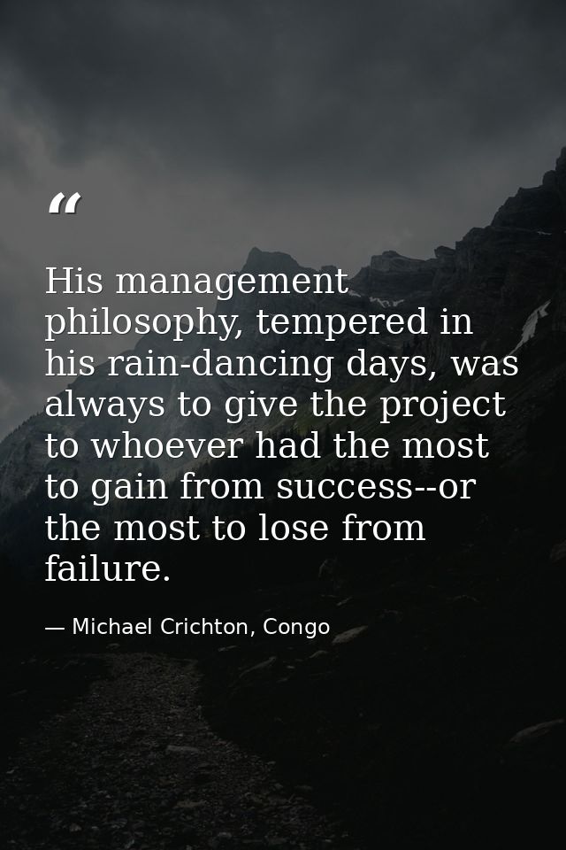 His management philosophy, tempered in his rain-dancing days, was always to give the project to whoever had the most to  — Michael Crichton, Congo