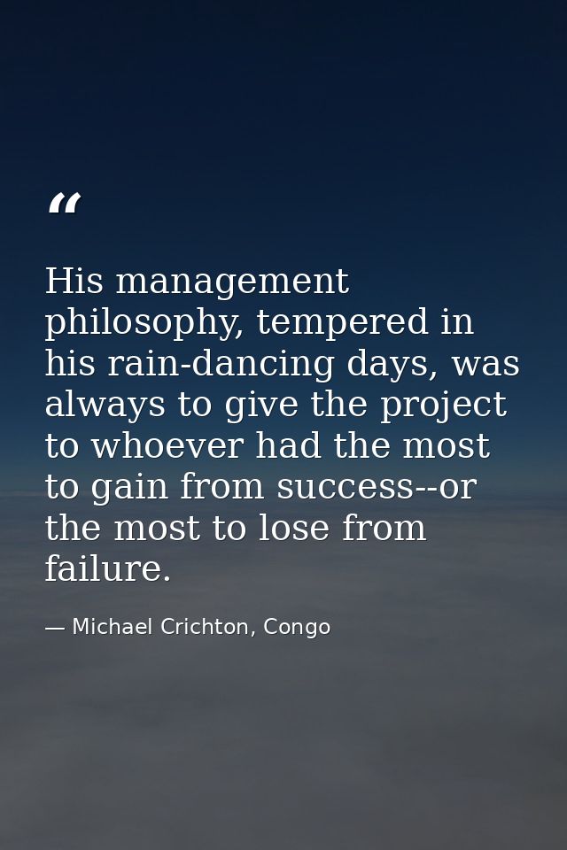 His management philosophy, tempered in his rain-dancing days, was always to give the project to whoever had the most to  — Michael Crichton, Congo