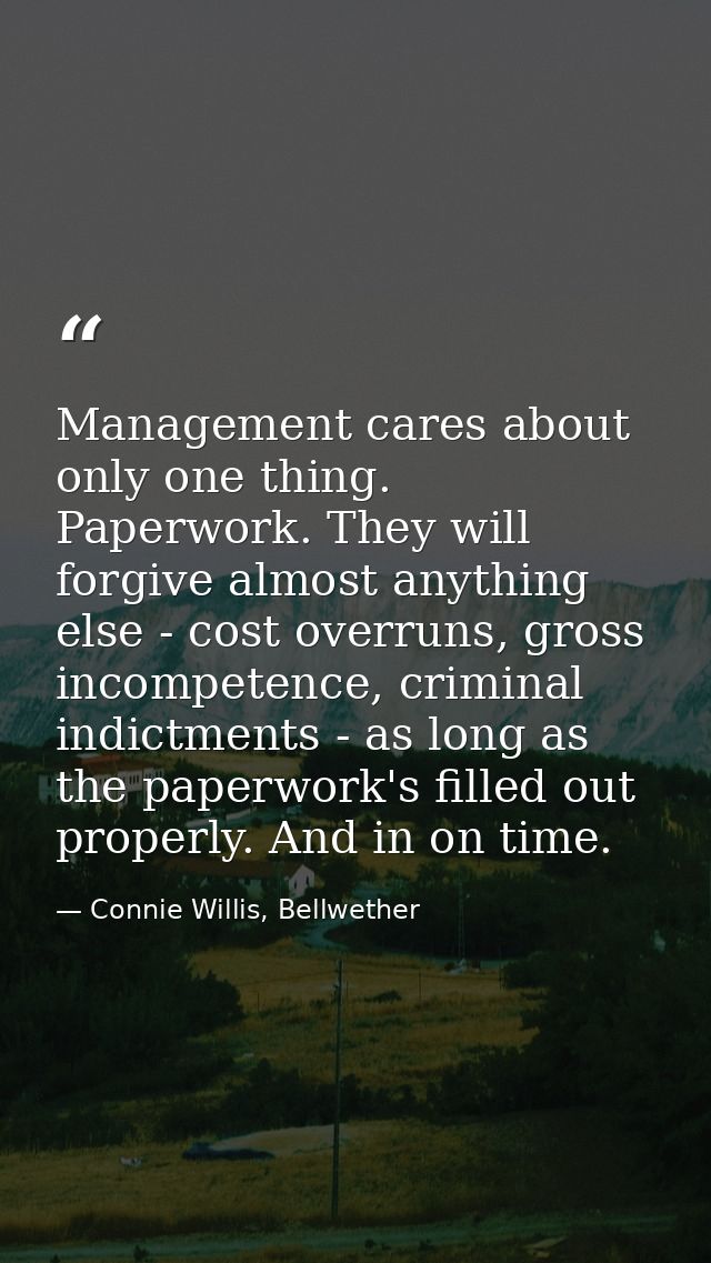 Management cares about only one thing. Paperwork. They will forgive almost anything else - cost overruns, gross incompet — Connie Willis, Bellwether