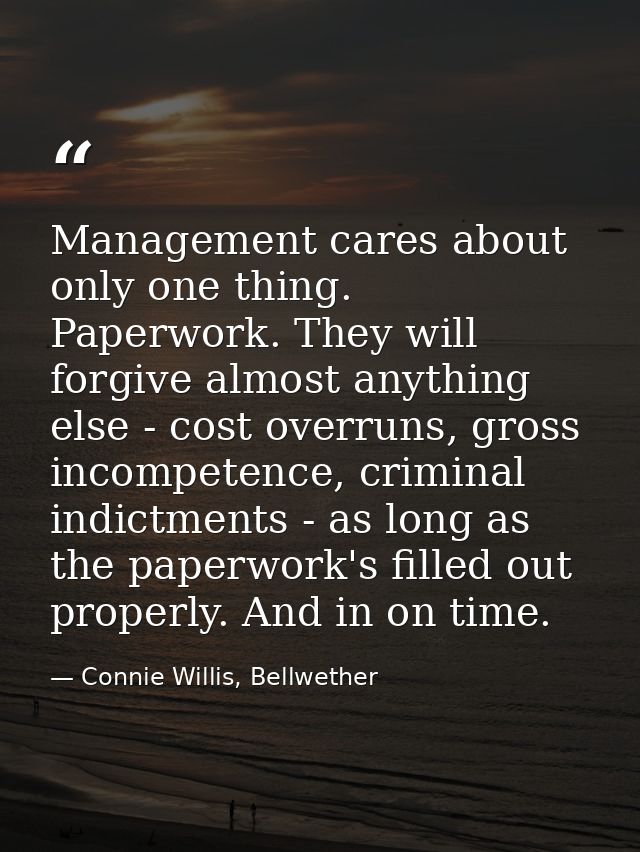 Management cares about only one thing. Paperwork. They will forgive almost anything else - cost overruns, gross incompet — Connie Willis, Bellwether