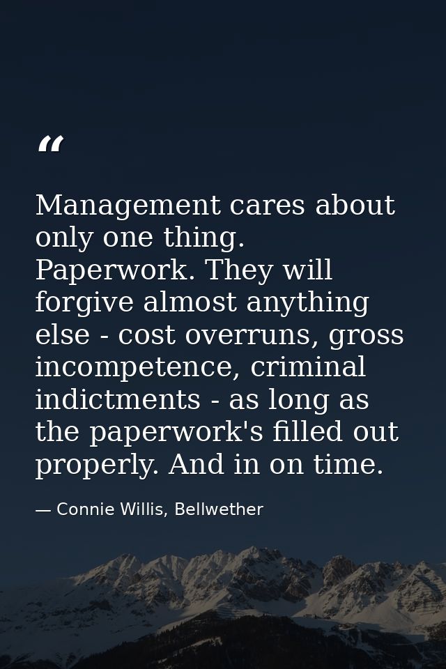 Management cares about only one thing. Paperwork. They will forgive almost anything else - cost overruns, gross incompet — Connie Willis, Bellwether