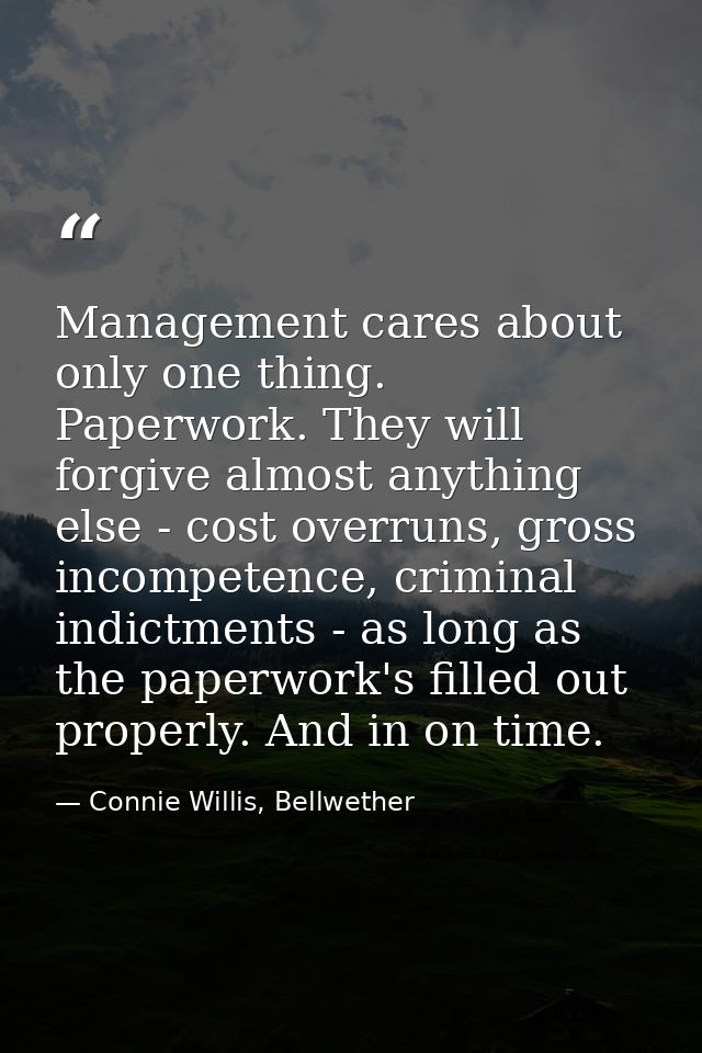 Management cares about only one thing. Paperwork. They will forgive almost anything else - cost overruns, gross incompet — Connie Willis, Bellwether