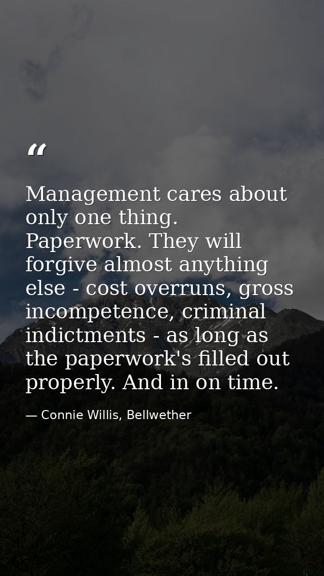 Management cares about only one thing. Paperwork. They will forgive almost anything else - cost overruns, gross incompet — Connie Willis, Bellwether