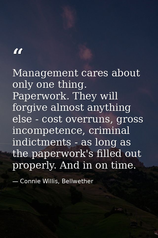 Management cares about only one thing. Paperwork. They will forgive almost anything else - cost overruns, gross incompet — Connie Willis, Bellwether