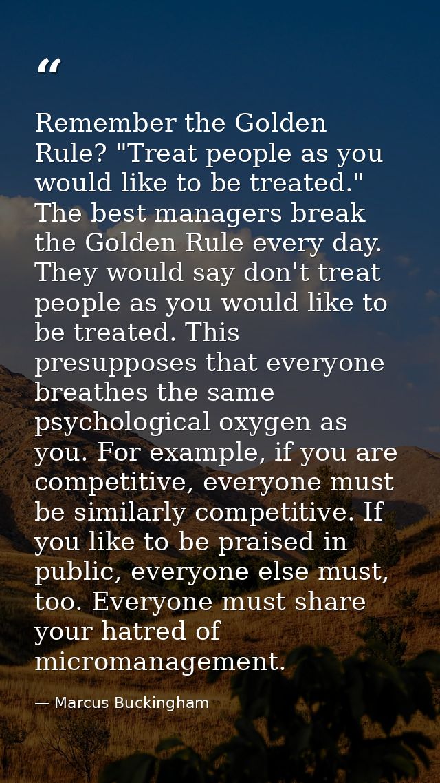 Remember the Golden Rule? "Treat people as you would like to be treated." The best managers break the Golden Rule every  — Marcus Buckingham