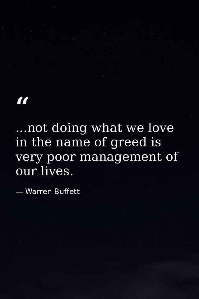 ...not doing what we love in the name of greed is very poor management of our lives. — Warren Buffett