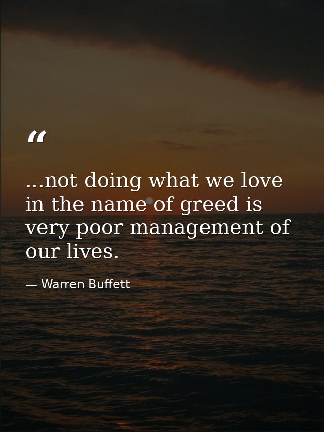 ...not doing what we love in the name of greed is very poor management of our lives. — Warren Buffett