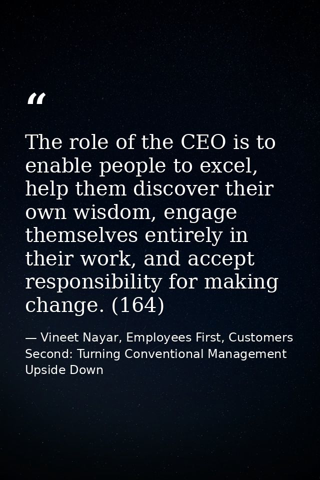 The role of the CEO is to enable people to excel, help them discover their own wisdom, engage themselves entirely in the — Vineet Nayar, Employees First, Customers Second: Turning Conventional Management Upside Down