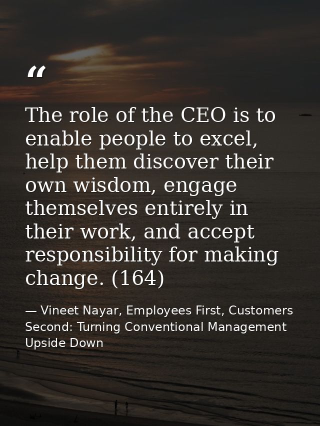 The role of the CEO is to enable people to excel, help them discover their own wisdom, engage themselves entirely in the — Vineet Nayar, Employees First, Customers Second: Turning Conventional Management Upside Down