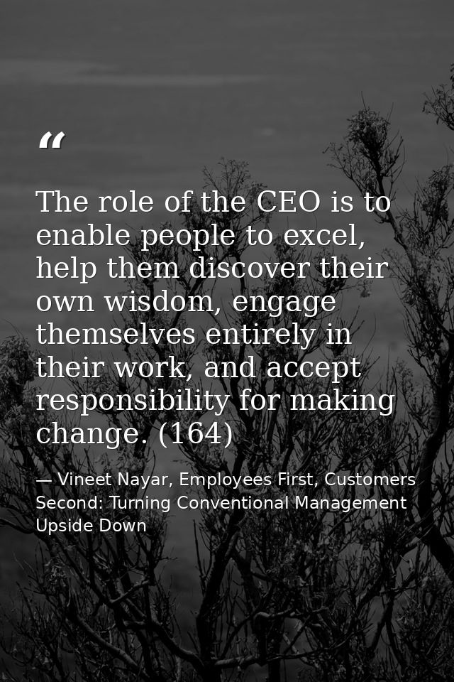 The role of the CEO is to enable people to excel, help them discover their own wisdom, engage themselves entirely in the — Vineet Nayar, Employees First, Customers Second: Turning Conventional Management Upside Down