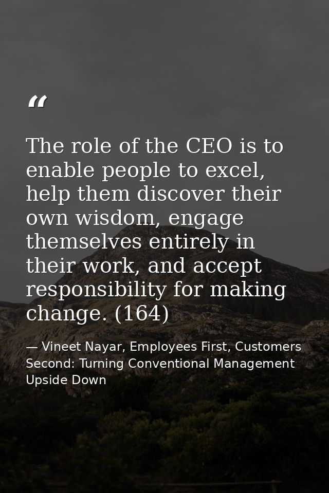 The role of the CEO is to enable people to excel, help them discover their own wisdom, engage themselves entirely in the — Vineet Nayar, Employees First, Customers Second: Turning Conventional Management Upside Down