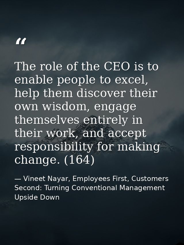 The role of the CEO is to enable people to excel, help them discover their own wisdom, engage themselves entirely in the — Vineet Nayar, Employees First, Customers Second: Turning Conventional Management Upside Down