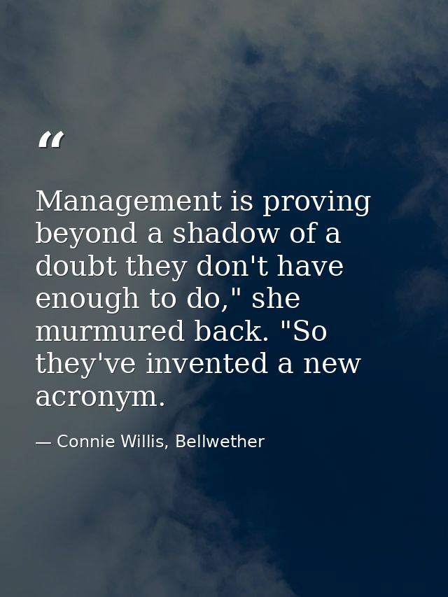 Management is proving beyond a shadow of a doubt they don't have enough to do," she murmured back. "So they've invented  — Connie Willis, Bellwether