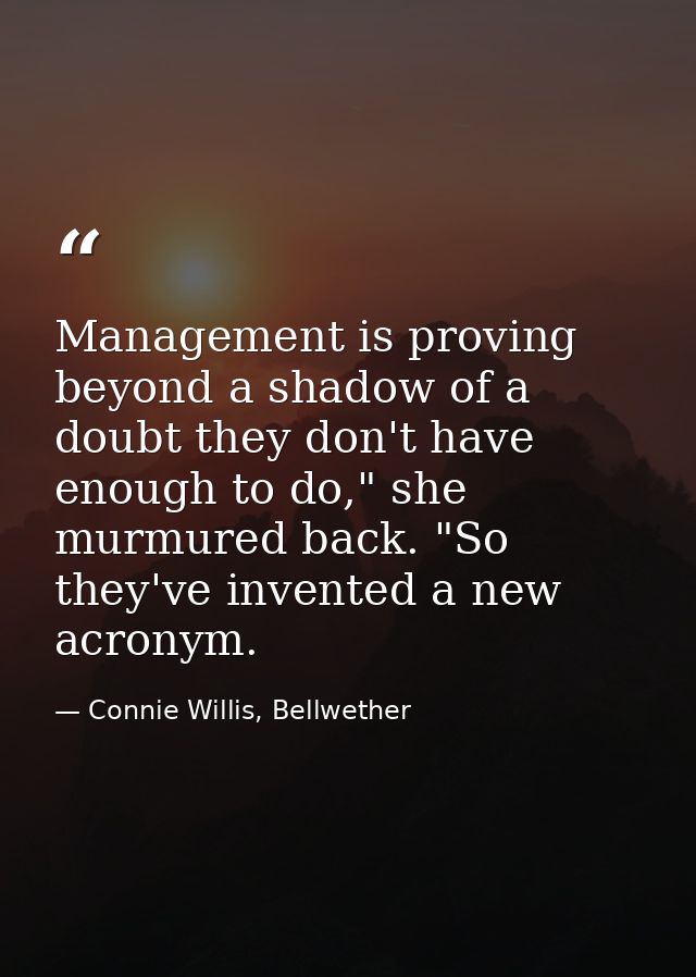 Management is proving beyond a shadow of a doubt they don't have enough to do," she murmured back. "So they've invented  — Connie Willis, Bellwether