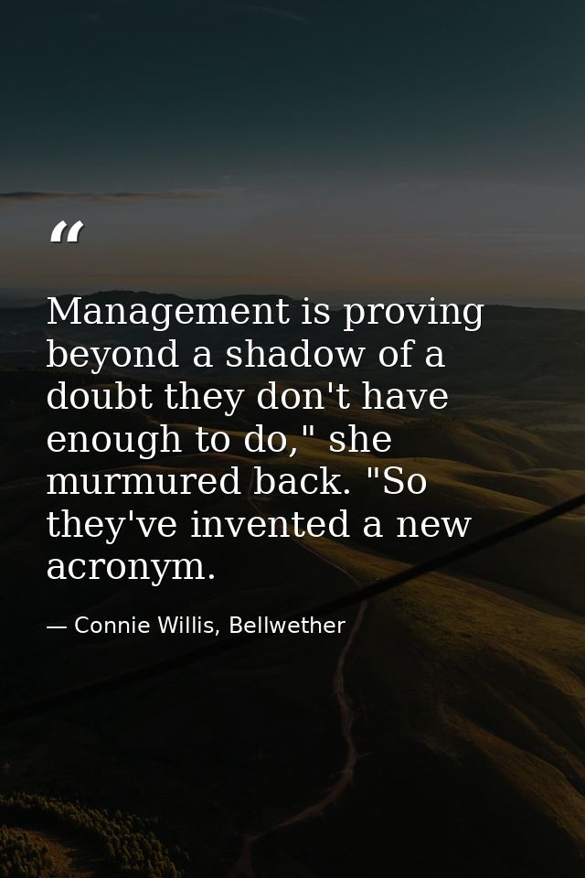 Management is proving beyond a shadow of a doubt they don't have enough to do," she murmured back. "So they've invented  — Connie Willis, Bellwether