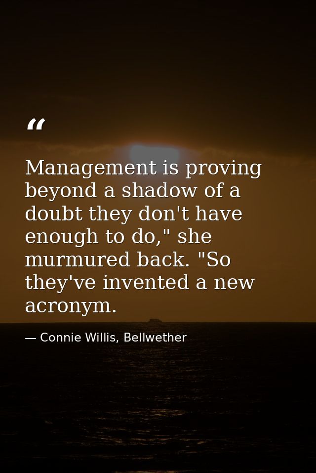 Management is proving beyond a shadow of a doubt they don't have enough to do," she murmured back. "So they've invented  — Connie Willis, Bellwether