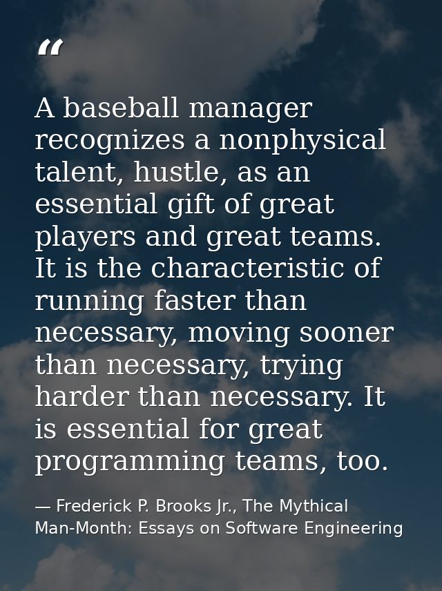 A baseball manager recognizes a nonphysical talent, hustle, as an essential gift of great players and great teams. It is — Frederick P. Brooks Jr., The Mythical Man-Month: Essays on Software Engineering