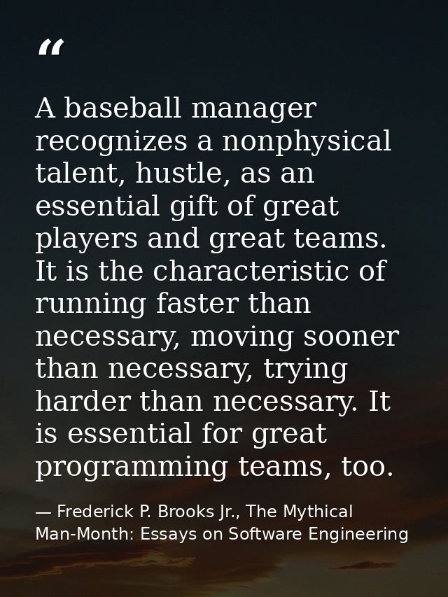 A baseball manager recognizes a nonphysical talent, hustle, as an essential gift of great players and great teams. It is — Frederick P. Brooks Jr., The Mythical Man-Month: Essays on Software Engineering