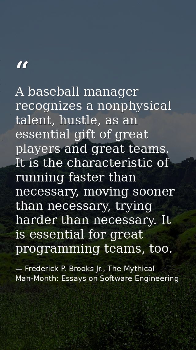 A baseball manager recognizes a nonphysical talent, hustle, as an essential gift of great players and great teams. It is — Frederick P. Brooks Jr., The Mythical Man-Month: Essays on Software Engineering