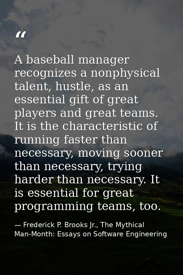 A baseball manager recognizes a nonphysical talent, hustle, as an essential gift of great players and great teams. It is — Frederick P. Brooks Jr., The Mythical Man-Month: Essays on Software Engineering