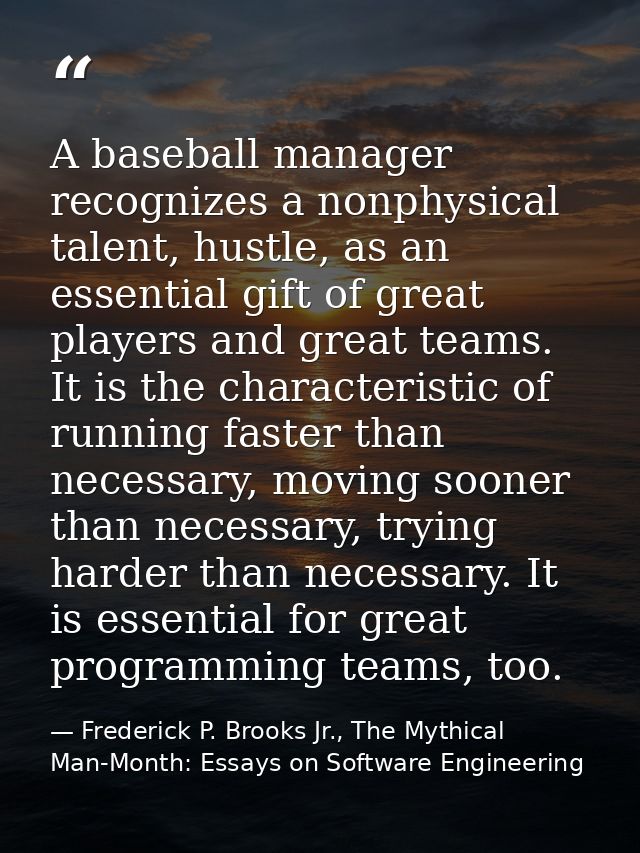 A baseball manager recognizes a nonphysical talent, hustle, as an essential gift of great players and great teams. It is — Frederick P. Brooks Jr., The Mythical Man-Month: Essays on Software Engineering