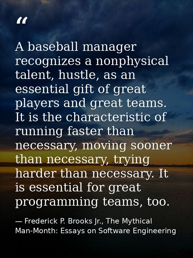 A baseball manager recognizes a nonphysical talent, hustle, as an essential gift of great players and great teams. It is — Frederick P. Brooks Jr., The Mythical Man-Month: Essays on Software Engineering